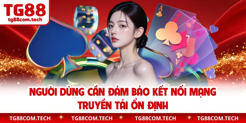 Người dùng cần đảm bảo kết nối mạng truyền tải ổn định
